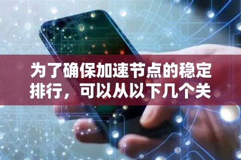 为了确保加速节点的稳定排行,可以从以下几个关键方面进行优化和管理 为了确保加速节点的稳定排行,可以从以下几个关键方面进行优化和管理
