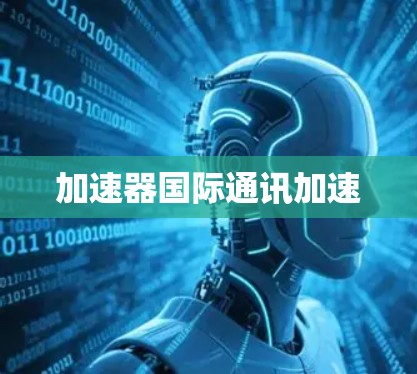 加速器国际通讯加速 加速器国际通讯加速