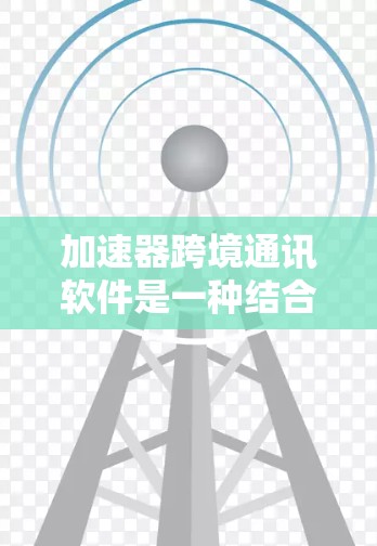 加速器跨境通讯软件是一种结合了加速技术和跨境通信功能的解决方案，旨在优化数据在国际间的传输效率和速度。以下是对这一技术的详细分析