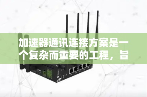 加速器通讯连接方案是一个复杂而重要的工程，旨在为高性能数据传输提供高效、稳定的通信基础。以下是对该方案的详细设计和实施步骤