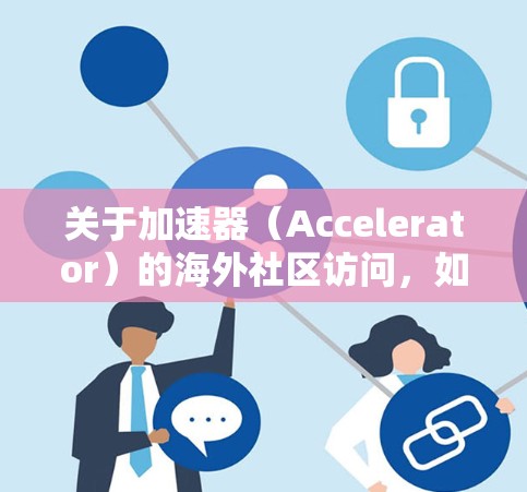关于加速器（Accelerator）的海外社区访问，如果你指的是加速器技术或相关社区的访问，以下是一些可能的解释和建议