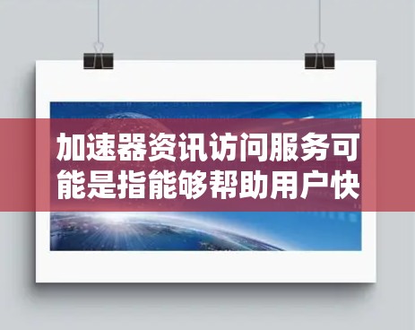 加速器资讯访问服务可能是指能够帮助用户快速获取、整理和分析资讯的技术工具或服务。以下是一些可能的理解和相关信息 加速器资讯访问服务可能是指能够帮助用户快速获取、整理和分析资讯的技术工具或服务。以下是一些可能的理解和相关信息