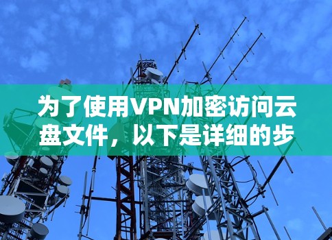 为了使用VPN加密访问云盘文件,以下是详细的步骤指南 为了使用VPN加密访问云盘文件,以下是详细的步骤指南
