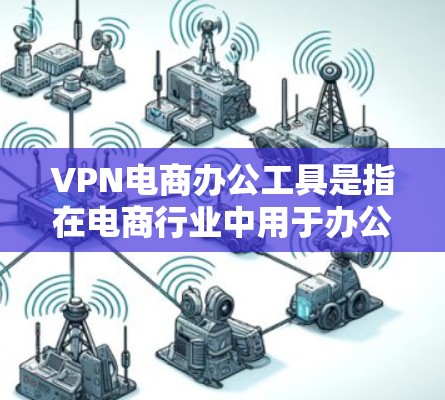 VPN电商办公工具是指在电商行业中用于办公的各种工具，这些工具通过VPN技术来确保数据安全和隐私。以下是关于VPN电商办公工具的详细分析