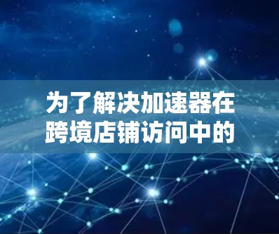 为了解决加速器在跨境店铺访问中的问题，可以按照以下步骤进行