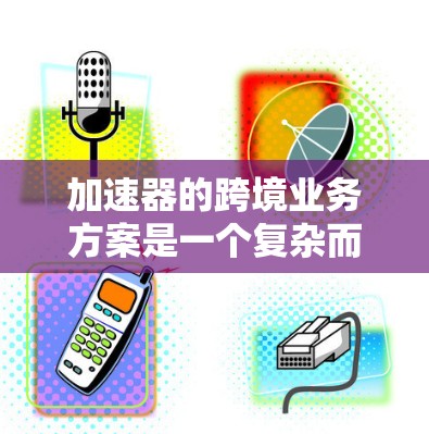 加速器的跨境业务方案是一个复杂而全面的战略,旨在将加速器技术和应用扩展到国际市场,以满足不同地区的需求和市场环境。以下是一个典型的加速器跨境业务方案的框架 加速器的跨境业务方案是一个复杂而全面的战略,旨在将加速器技术和应用扩展到国际市场,以满足不同地区的需求和市场环境。以下是一个典型的加速器跨境业务方案的框架