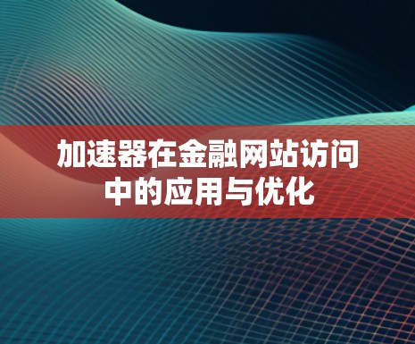 加速器在金融网站访问中的应用与优化