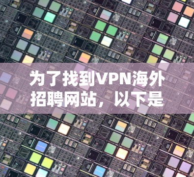 为了找到VPN海外招聘网站，以下是一些有用的信息和步骤，帮助你有效地进行求职