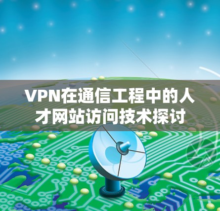 VPN在通信工程中的人才网站访问技术探讨