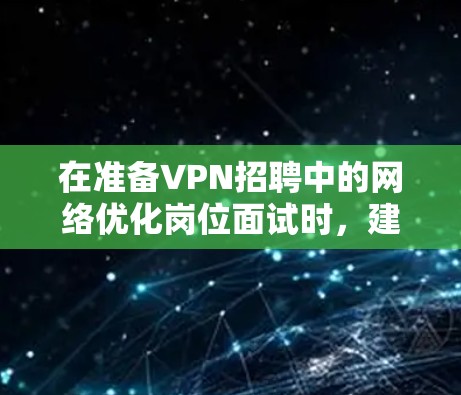 在准备VPN招聘中的网络优化岗位面试时,建议从以下几个方面进行深入准备 在准备VPN招聘中的网络优化岗位面试时,建议从以下几个方面进行深入准备