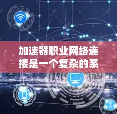 加速器职业网络连接是一个复杂的系统，涉及多个技术点和设计考虑。以下是对这一系统的详细分析