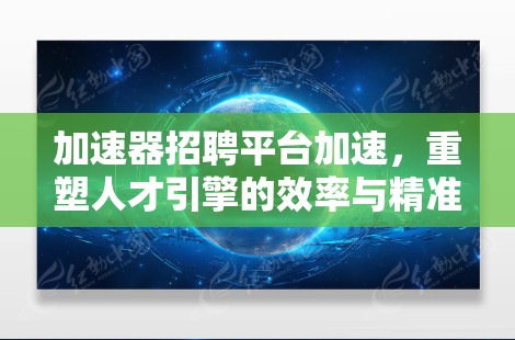 加速器招聘平台加速，重塑人才引擎的效率与精准度