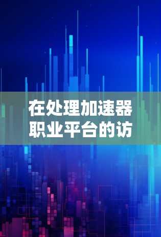在处理加速器职业平台的访问问题时，可以按照以下分步骤的方法进行