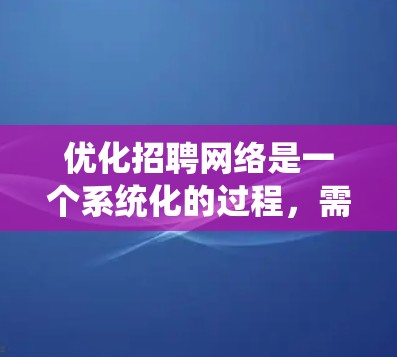 优化招聘网络是一个系统化的过程,需要从多个方面进行策略性调整。以下是一份优化方案,帮助公司提升招聘效率和吸引力 优化招聘网络是一个系统化的过程,需要从多个方面进行策略性调整。以下是一份优化方案,帮助公司提升招聘效率和吸引力