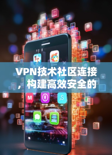 VPN技术社区连接,构建高效安全的协作平台 VPN技术社区连接,构建高效安全的协作平台
