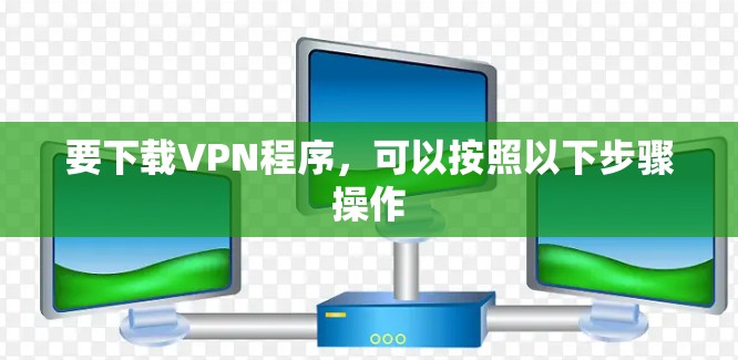 要下载VPN程序,可以按照以下步骤操作 要下载VPN程序,可以按照以下步骤操作