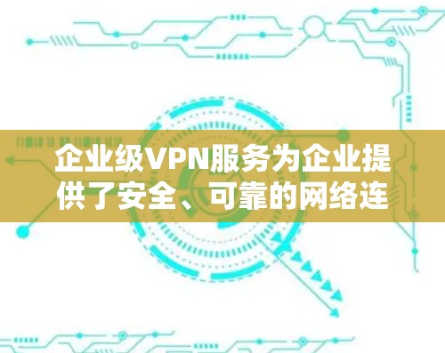 企业级VPN服务为企业提供了安全、可靠的网络连接，支持远程办公和多地点协作。以下是关于企业级VPN服务的详细分析和总结