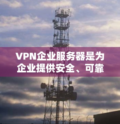 VPN企业服务器是为企业提供安全、可靠和高效远程访问服务的关键组件。以下是对VPN企业服务器的详细分析