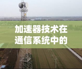 加速器技术在通信系统中的应用与解决方案分析