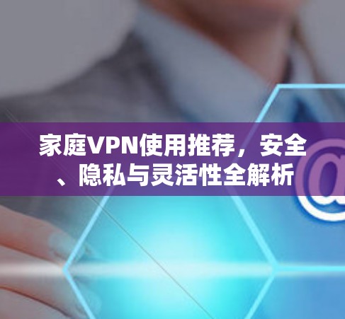 家庭VPN使用推荐,安全、隐私与灵活性全解析 家庭VPN使用推荐,安全、隐私与灵活性全解析