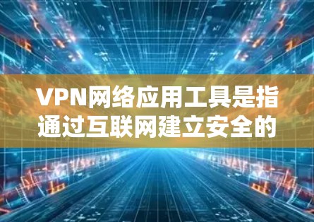 VPN网络应用工具是指通过互联网建立安全的虚拟连接，提供匿名性和数据加密的网络服务。以下是关于VPN的详细说明和使用建议