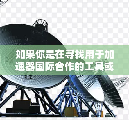 如果你是在寻找用于加速器国际合作的工具或平台,以下是一些可能的建议 如果你是在寻找用于加速器国际合作的工具或平台,以下是一些可能的建议