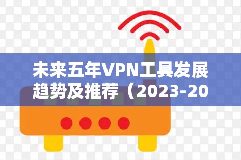 未来五年VPN工具发展趋势及推荐(2023-2026) 未来五年VPN工具发展趋势及推荐(2023-2026)