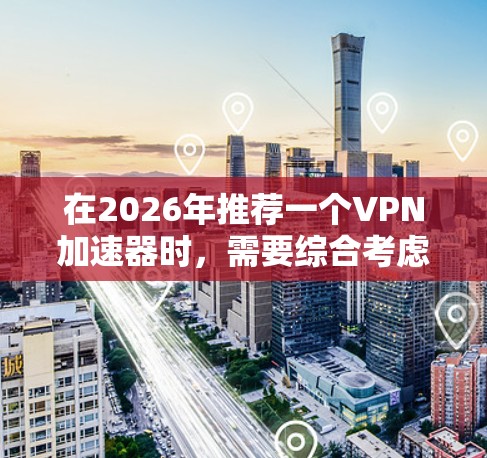 在2026年推荐一个VPN加速器时，需要综合考虑速度、稳定性、用户体验、兼容性、隐私保护以及技术发展趋势。以下是基于这些因素的推荐