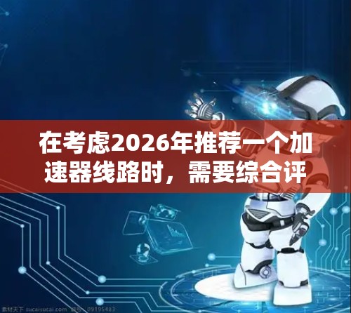 在考虑2026年推荐一个加速器线路时，需要综合评估多方面因素，确保其符合当时的科技发展趋势和科学需求。以下是一个综合性的推荐方案