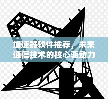 加速器软件推荐,未来通信技术的核心驱动力 加速器软件推荐,未来通信技术的核心驱动力