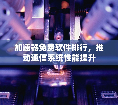 加速器免费软件排行，推动通信系统性能提升