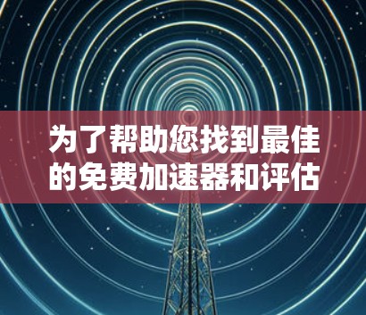 为了帮助您找到最佳的免费加速器和评估它们的性能,我整理了以下步骤和结论 为了帮助您找到最佳的免费加速器和评估它们的性能,我整理了以下步骤和结论