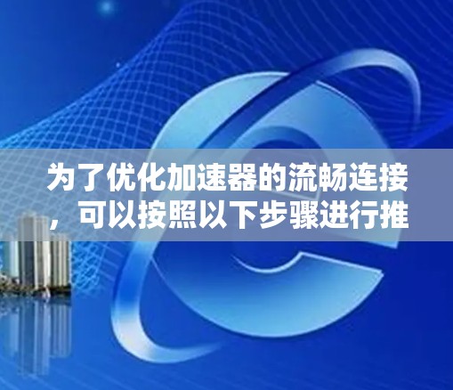 为了优化加速器的流畅连接，可以按照以下步骤进行推荐和实施