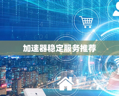 加速器稳定服务推荐 加速器稳定服务推荐