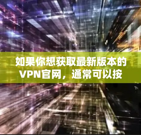 如果你想获取最新版本的VPN官网,通常可以按照以下步骤操作 如果你想获取最新版本的VPN官网,通常可以按照以下步骤操作