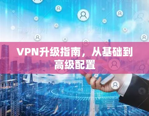 VPN升级指南,从基础到高级配置 VPN升级指南,从基础到高级配置