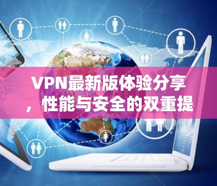 VPN最新版体验分享,性能与安全的双重提升 VPN最新版体验分享,性能与安全的双重提升