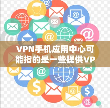VPN手机应用中心可能指的是一些提供VPN服务的手机应用平台或应用市场。VPN（虚拟专用网络）是一种网络连接方式，能够在通常不安全的公共网络上创建一个安全的、匿名的网络隧道，保护用户的隐私和数据安全