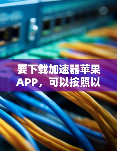 要下载加速器苹果APP,可以按照以下步骤操作 要下载加速器苹果APP,可以按照以下步骤操作