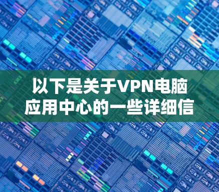 以下是关于VPN电脑应用中心的一些详细信息和步骤 以下是关于VPN电脑应用中心的一些详细信息和步骤