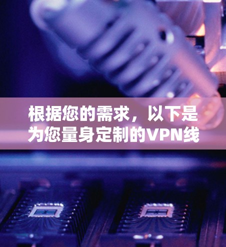 根据您的需求，以下是为您量身定制的VPN线路测速软件推荐