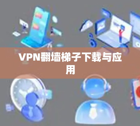 VPN翻墙梯子下载与应用