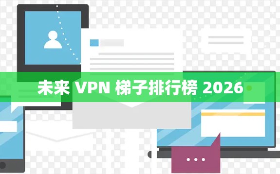 未来 VPN 梯子排行榜 2026 未来 VPN 梯子排行榜 2026