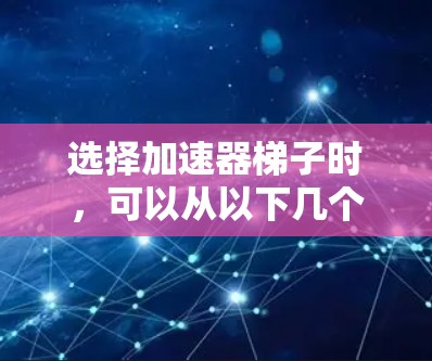 选择加速器梯子时，可以从以下几个关键因素进行评估