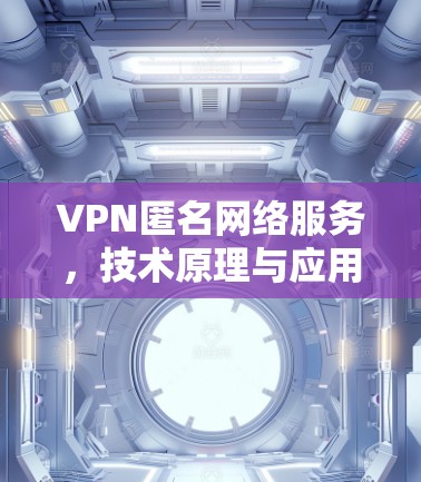VPN匿名网络服务,技术原理与应用探析 VPN匿名网络服务,技术原理与应用探析