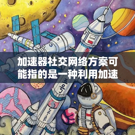 加速器社交网络方案可能指的是一种利用加速技术来优化社交网络性能的解决方案。社交网络通常涉及大量的数据交互，包括用户数据、消息、通知等，因此加速器可以帮助提高数据处理和传输效率，提升用户体验
