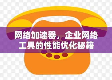 网络加速器,企业网络工具的性能优化秘籍 网络加速器,企业网络工具的性能优化秘籍