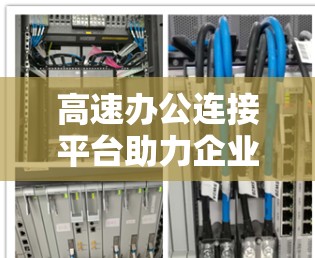 高速办公连接平台助力企业数据传输与协作 高速办公连接平台助力企业数据传输与协作