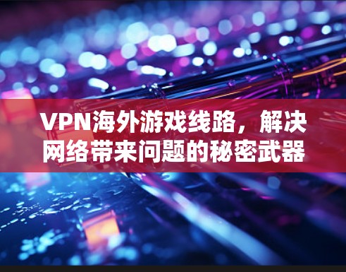 VPN海外游戏线路,解决网络带来问题的秘密武器 VPN海外游戏线路,解决网络带来问题的秘密武器