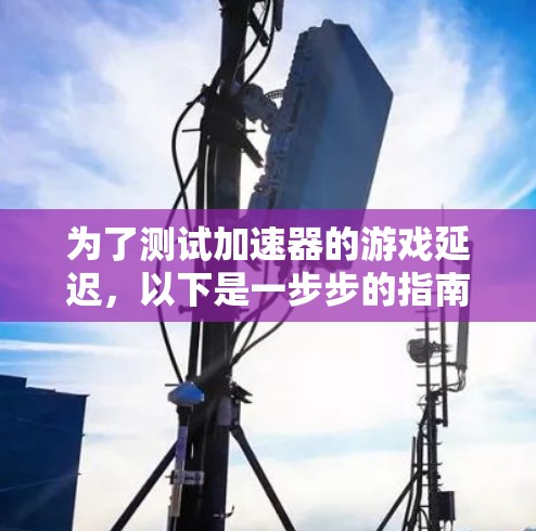 为了测试加速器的游戏延迟，以下是一步步的指南